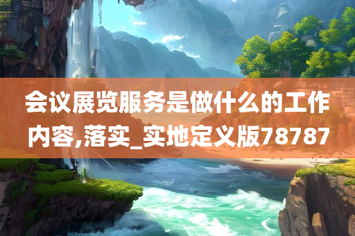 会议展览服务是做什么的工作内容,落实_实地定义版78787