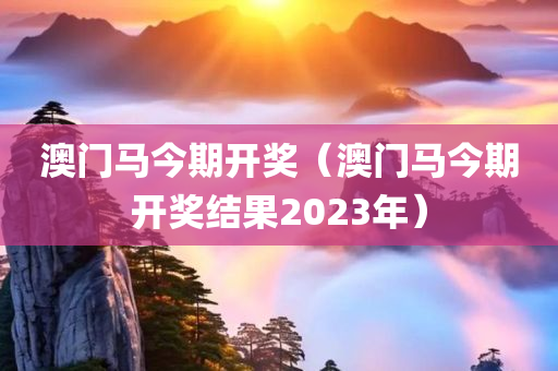 澳门马今期开奖（澳门马今期开奖结果2023年）