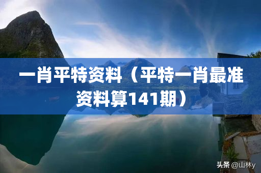 一肖平特资料（平特一肖最准资料算141期）