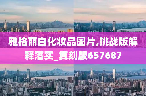 雅格丽白化妆品图片,挑战版解释落实_复刻版657687