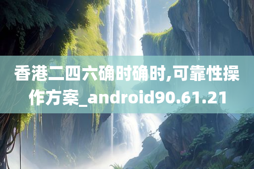 香港二四六确时确时,可靠性操作方案_android90.61.21