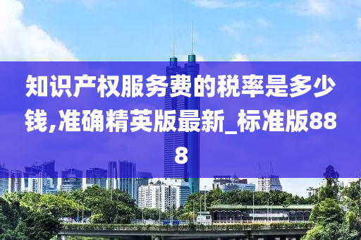 知识产权服务费的税率是多少钱,准确精英版最新_标准版888