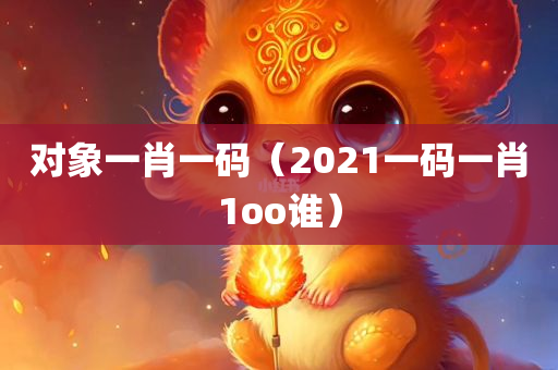 对象一肖一码（2021一码一肖1oo谁）