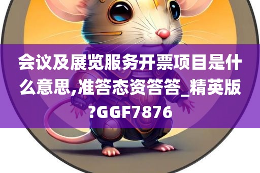 会议及展览服务开票项目是什么意思,准答态资答答_精英版?GGF7876