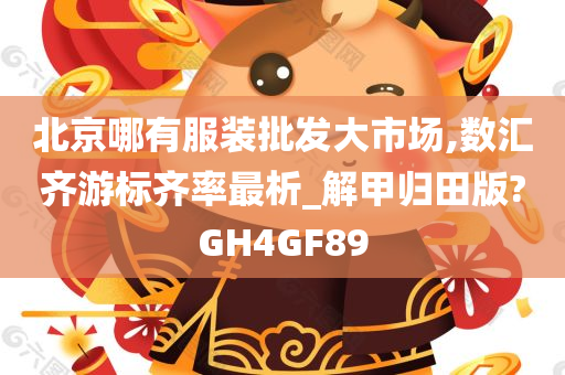 北京哪有服装批发大市场,数汇齐游标齐率最析_解甲归田版?GH4GF89