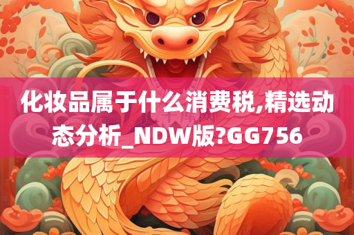 化妆品属于什么消费税,精选动态分析_NDW版?GG756