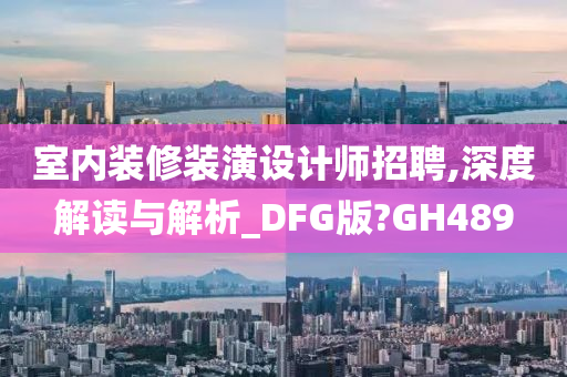 室内装修装潢设计师招聘,深度解读与解析_DFG版?GH489