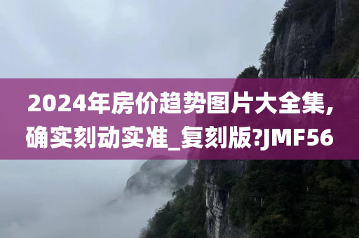 2024年房价趋势图片大全集,确实刻动实准_复刻版?JMF56