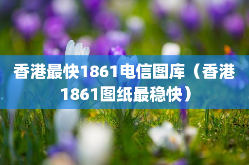 香港最快1861电信图库（香港1861图纸最稳快）