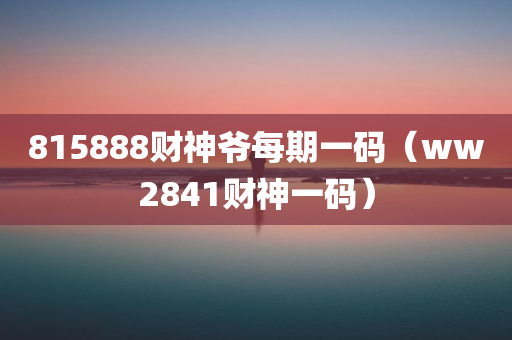 815888财神爷每期一码（ww2841财神一码）