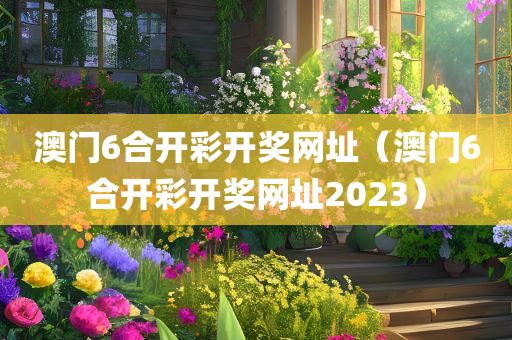 澳门6合开彩开奖网址（澳门6合开彩开奖网址2023）