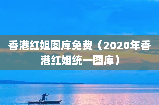 香港红姐图库免费（2020年香港红姐统一图库）