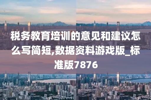 税务教育培训的意见和建议怎么写简短,数据资料游戏版_标准版7876