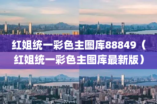 红姐统一彩色主图库88849（红姐统一彩色主图库最新版）