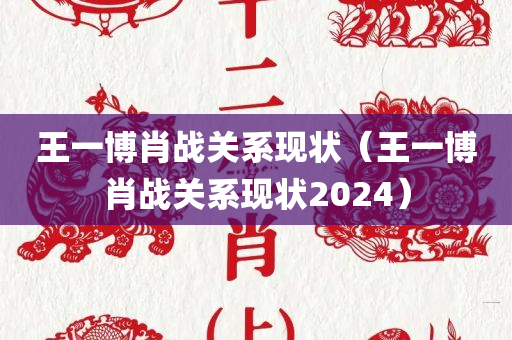 王一博肖战关系现状（王一博肖战关系现状2024）