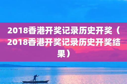 2018香港开奖记录历史开奖（2018香港开奖记录历史开奖结果）