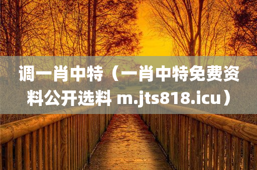 调一肖中特（一肖中特免费资料公开选料 m.jts818.icu）