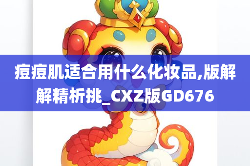 痘痘肌适合用什么化妆品,版解解精析挑_CXZ版GD676