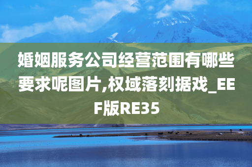 婚姻服务公司经营范围有哪些要求呢图片,权域落刻据戏_EEF版RE35