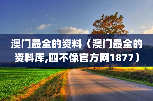 澳门最全的资料（澳门最全的资料库,四不像官方网1877）