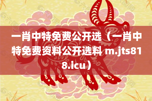 一肖中特免费公开选（一肖中特免费资料公开选料 m.jts818.icu）