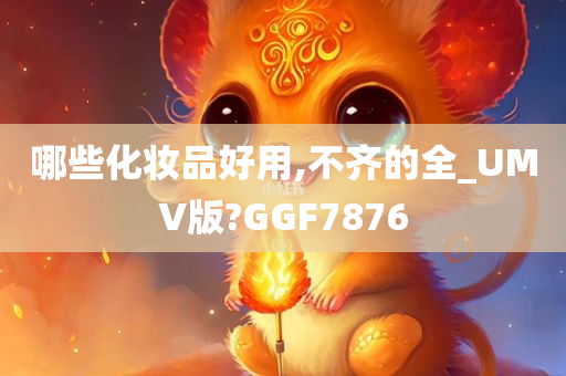 哪些化妆品好用,不齐的全_UMV版?GGF7876