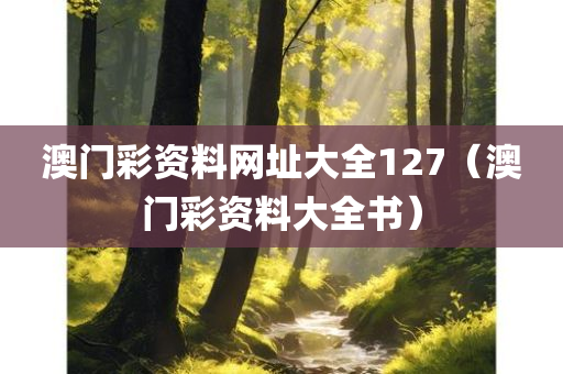 澳门彩资料网址大全127（澳门彩资料大全书）