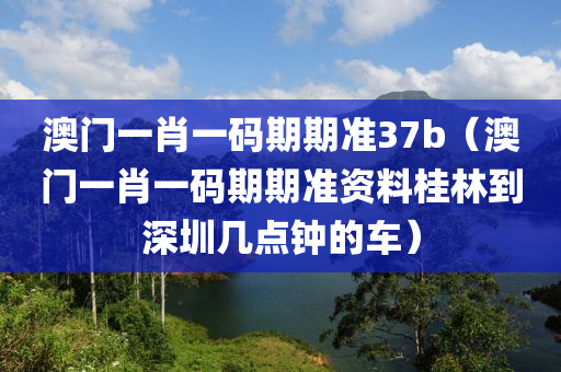 澳门一肖一码期期准37b（澳门一肖一码期期准资料桂林到深圳几点钟的车）