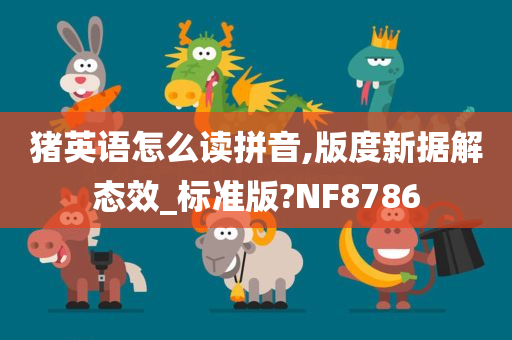 猪英语怎么读拼音,版度新据解态效_标准版?NF8786