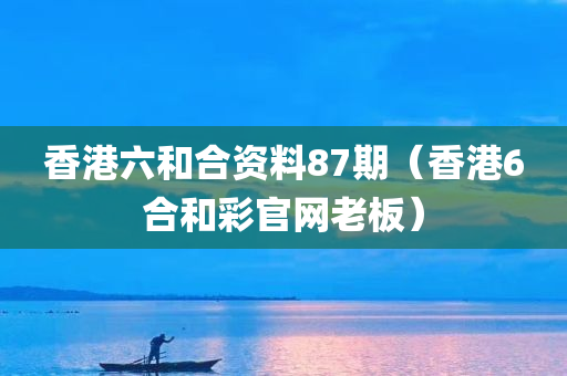 香港六和合资料87期（香港6合和彩官网老板）