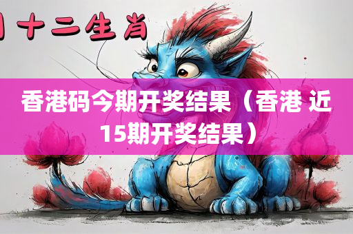 香港码今期开奖结果（香港 近15期开奖结果）