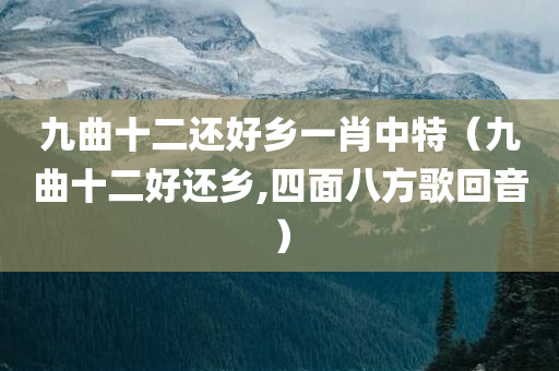 九曲十二还好乡一肖中特（九曲十二好还乡,四面八方歌回音）