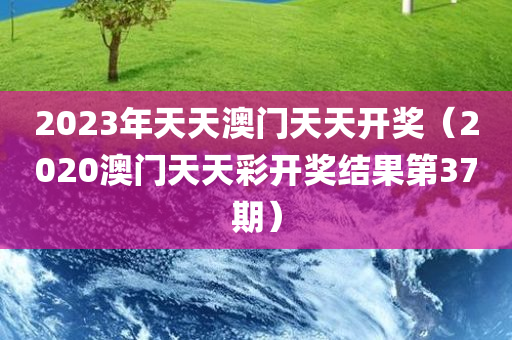 2023年天天澳门天天开奖（2020澳门天天彩开奖结果第37期）