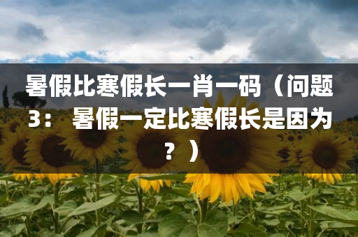 暑假比寒假长一肖一码（问题3： 暑假一定比寒假长是因为？）