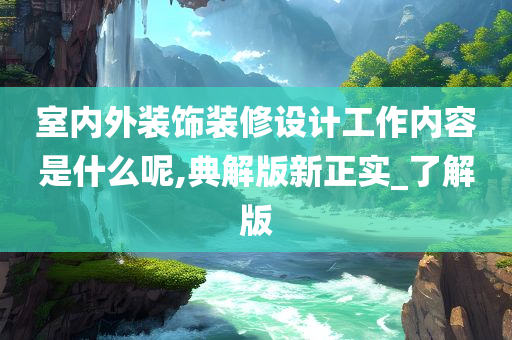 室内外装饰装修设计工作内容是什么呢,典解版新正实_了解版