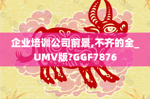 企业培训公司前景,不齐的全_UMV版?GGF7876