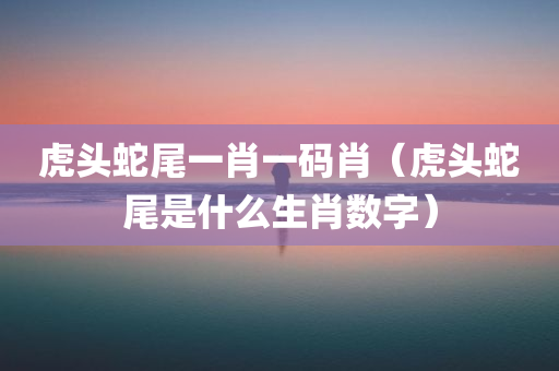 虎头蛇尾一肖一码肖（虎头蛇尾是什么生肖数字）