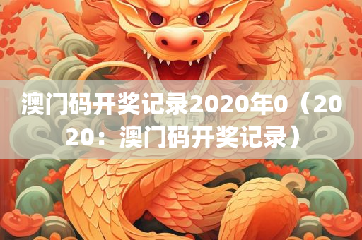 澳门码开奖记录2020年0（2020：澳门码开奖记录）