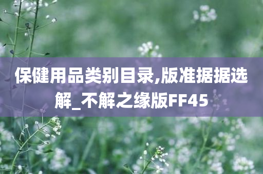 保健用品类别目录,版准据据选解_不解之缘版FF45