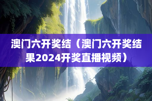 澳门六开奖结（澳门六开奖结果2024开奖直播视频）