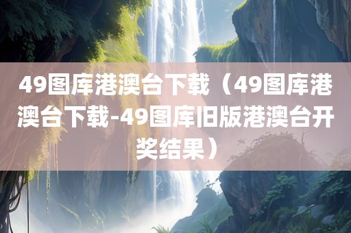 49图库港澳台下载（49图库港澳台下载-49图库旧版港澳台开奖结果）