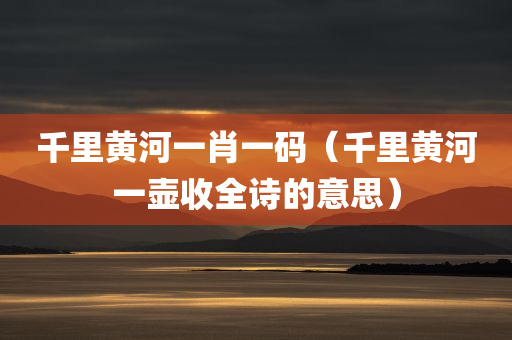 千里黄河一肖一码（千里黄河一壶收全诗的意思）