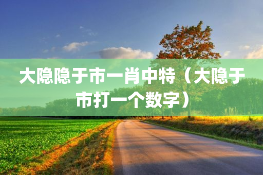 大隐隐于市一肖中特（大隐于市打一个数字）