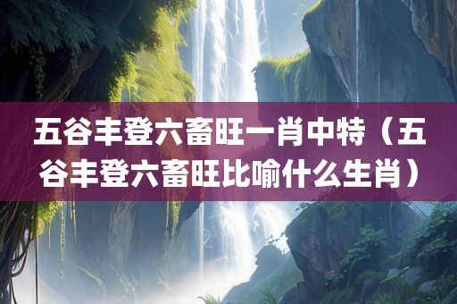 五谷丰登六畜旺一肖中特（五谷丰登六畜旺比喻什么生肖）