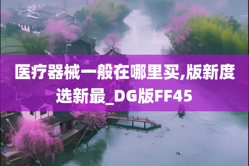 医疗器械一般在哪里买,版新度选新最_DG版FF45