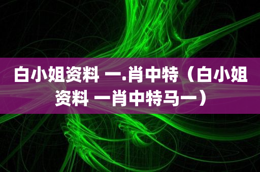 白小姐资料 一.肖中特（白小姐资料 一肖中特马一）