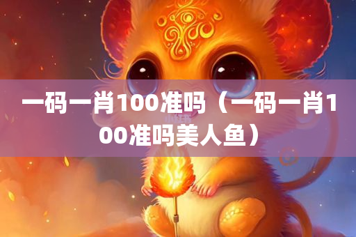 一码一肖100准吗（一码一肖100准吗美人鱼）