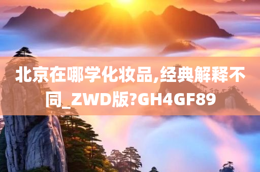 北京在哪学化妆品,经典解释不同_ZWD版?GH4GF89