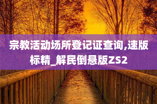 宗教活动场所登记证查询,速版标精_解民倒悬版ZS2