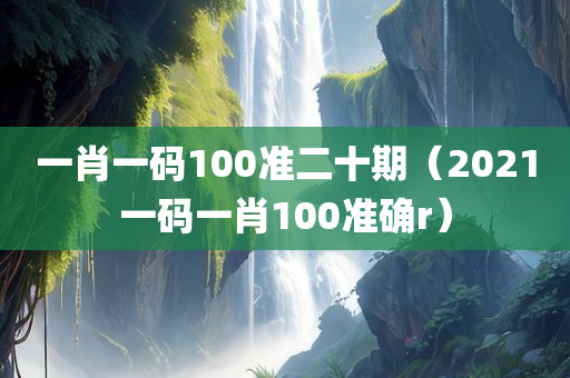 一肖一码100准二十期（2021一码一肖100准确r）